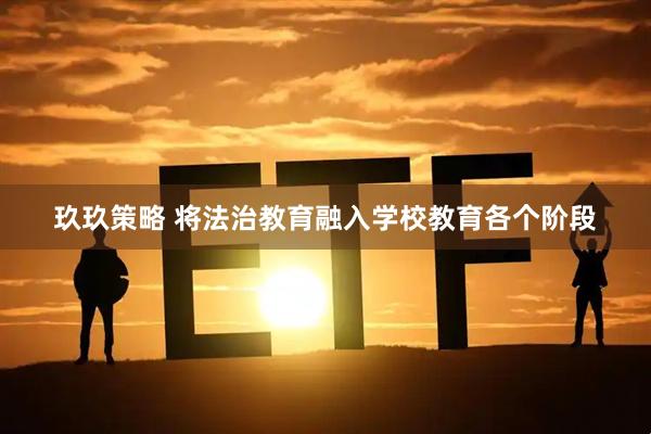 玖玖策略 将法治教育融入学校教育各个阶段