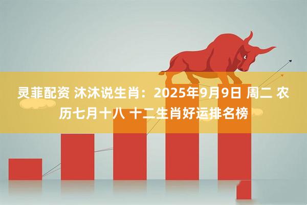 灵菲配资 沐沐说生肖：2025年9月9日 周二 农历七月十八 十二生肖好运排名榜