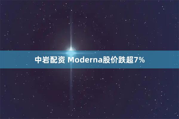 中岩配资 Moderna股价跌超7%
