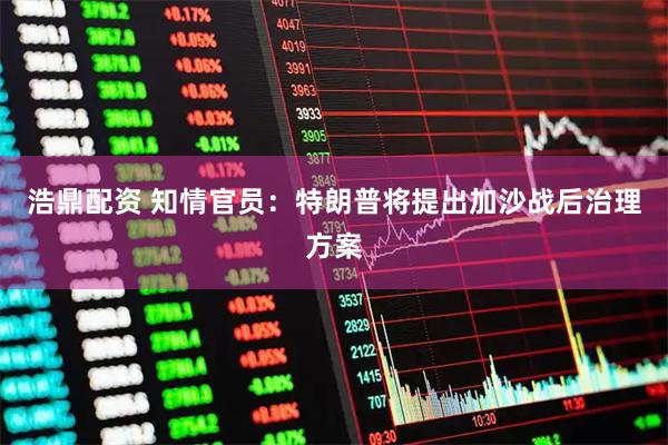 浩鼎配资 知情官员：特朗普将提出加沙战后治理方案