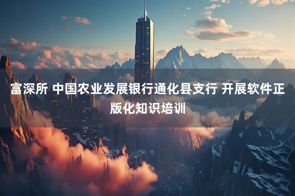 富深所 中国农业发展银行通化县支行 开展软件正版化知识培训