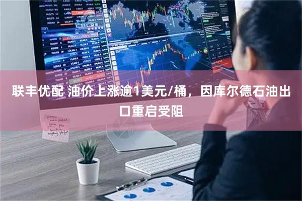 联丰优配 油价上涨逾1美元/桶，因库尔德石油出口重启受阻
