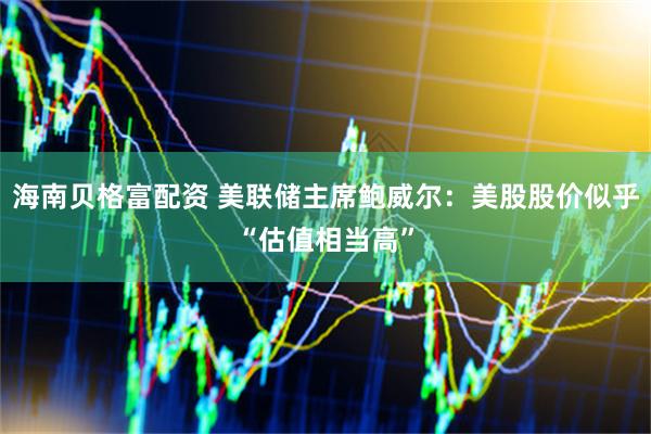 海南贝格富配资 美联储主席鲍威尔：美股股价似乎“估值相当高”