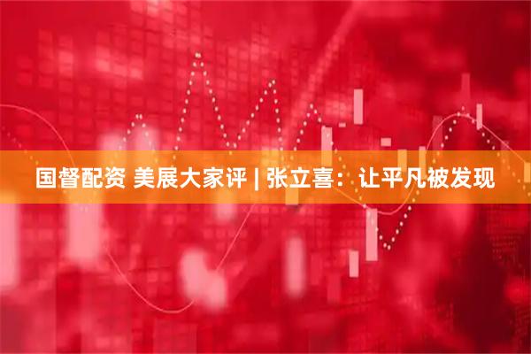 国督配资 美展大家评 | 张立喜：让平凡被发现
