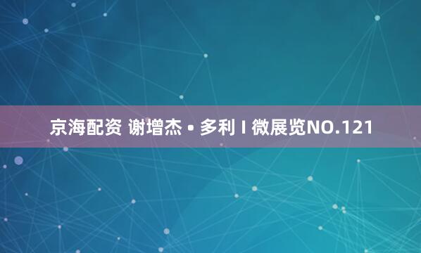 京海配资 谢增杰 • 多利 I 微展览NO.121