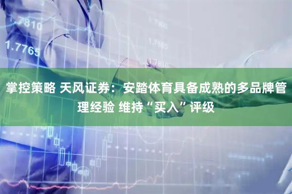 掌控策略 天风证券：安踏体育具备成熟的多品牌管理经验 维持“买入”评级