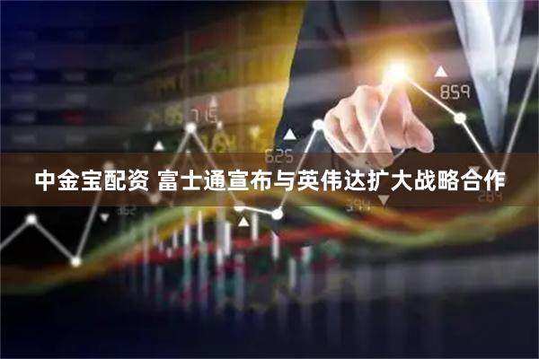 中金宝配资 富士通宣布与英伟达扩大战略合作