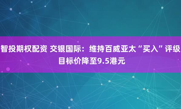 智投期权配资 交银国际：维持百威亚太“买入”评级 目标价降至9.5港元