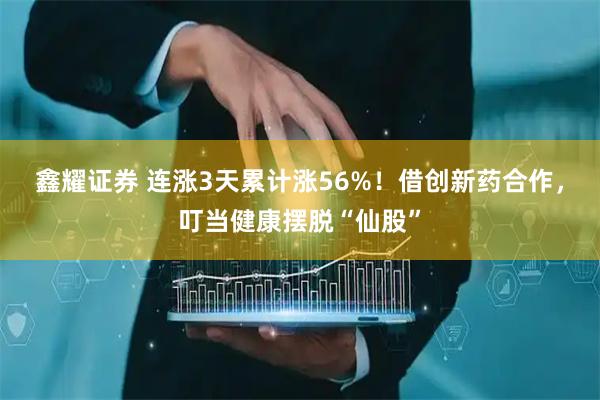 鑫耀证券 连涨3天累计涨56%！借创新药合作，叮当健康摆脱“仙股”