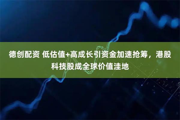 德创配资 低估值+高成长引资金加速抢筹，港股科技股成全球价值洼地