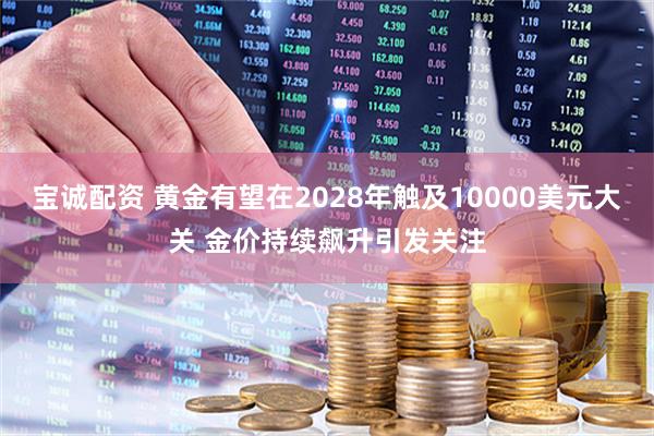 宝诚配资 黄金有望在2028年触及10000美元大关 金价持续飙升引发关注
