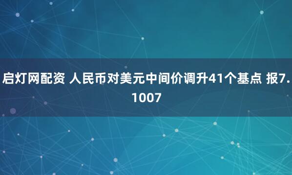 启灯网配资 人民币对美元中间价调升41个基点 报7.1007