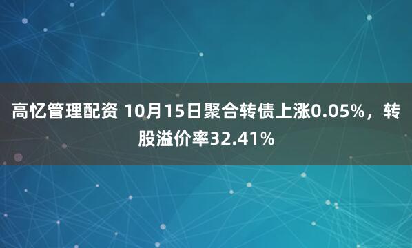 高忆管理配资 10月15日聚合转债上涨0.05%，转股溢价率32.41%