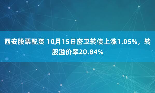 西安股票配资 10月15日密卫转债上涨1.05%，转股溢价率20.84%