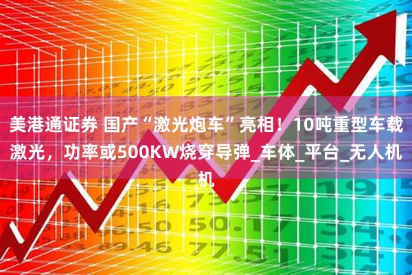 美港通证券 国产“激光炮车”亮相！10吨重型车载激光，功率或500KW烧穿导弹_车体_平台_无人机