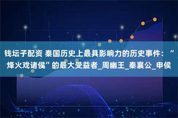 钱坛子配资 秦国历史上最具影响力的历史事件：“烽火戏诸侯”的最大受益者_周幽王_秦襄公_申侯