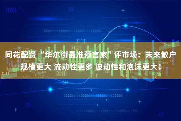 同花配资 “华尔街最准预言家”评市场：未来散户规模更大 流动性更多 波动性和泡沫更大！