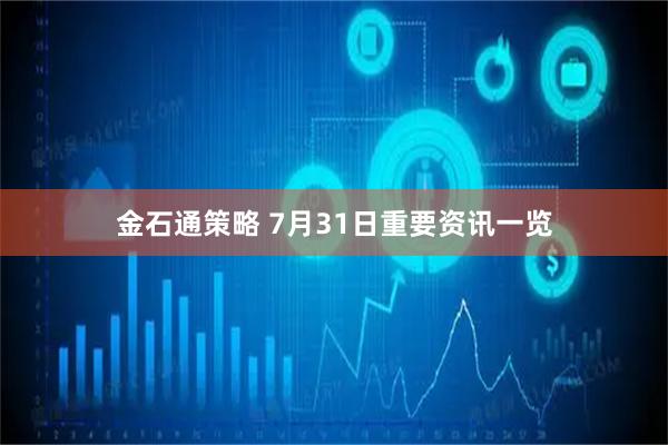 金石通策略 7月31日重要资讯一览