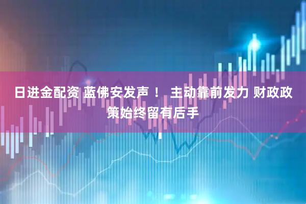 日进金配资 蓝佛安发声 ！ 主动靠前发力 财政政策始终留有后手