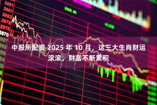 中股所配资 2025 年 10 月，这三大生肖财运滚滚，财富不断累积