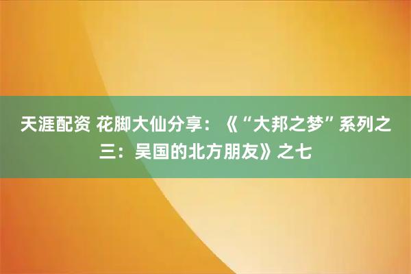 天涯配资 花脚大仙分享：《“大邦之梦”系列之三：吴国的北方朋友》之七