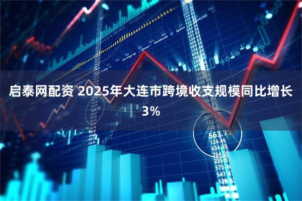启泰网配资 2025年大连市跨境收支规模同比增长3%