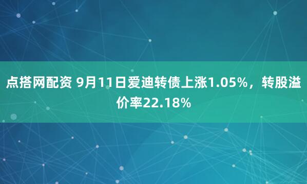 点搭网配资 9月11日爱迪转债上涨1.05%，转股溢价率22.18%